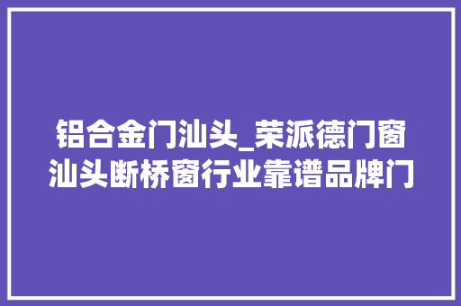 铝合金门汕头_荣派德门窗汕头断桥窗行业靠谱品牌门窗推荐