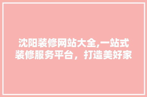 沈阳装修网站大全,一站式装修服务平台，打造美好家居生活