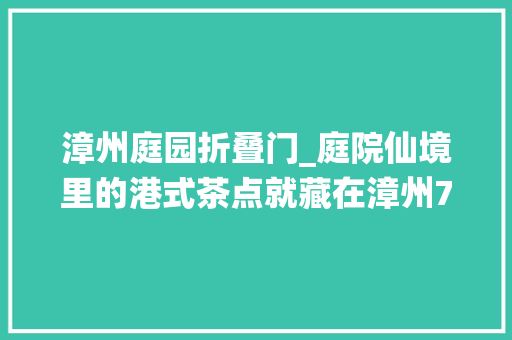 漳州庭园折叠门_庭院仙境里的港式茶点就藏在漳州7折还送菜真的良久没吃了安排