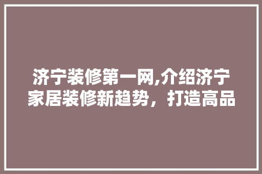 济宁装修第一网,介绍济宁家居装修新趋势，打造高品质生活空间