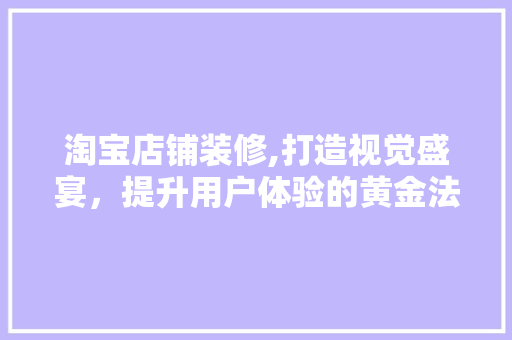 淘宝店铺装修,打造视觉盛宴，提升用户体验的黄金法则
