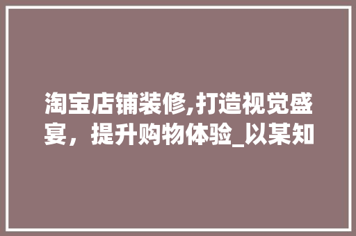 淘宝店铺装修,打造视觉盛宴，提升购物体验_以某知名店铺为例
