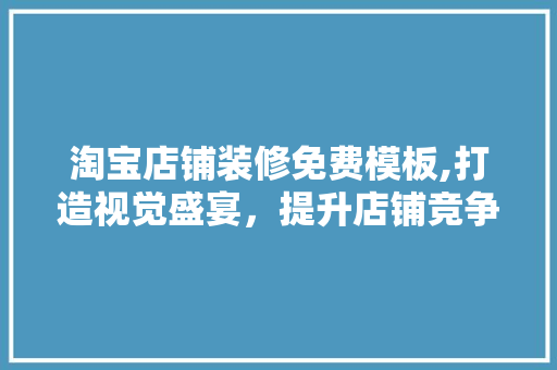 淘宝店铺装修免费模板,打造视觉盛宴，提升店铺竞争力