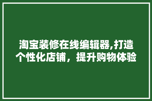 淘宝装修在线编辑器,打造个性化店铺，提升购物体验