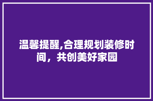 温馨提醒,合理规划装修时间，共创美好家园