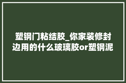 塑钢门粘结胶_你家装修封边用的什么玻璃胶or塑钢泥