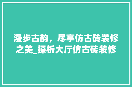 漫步古韵，尽享仿古砖装修之美_探析大厅仿古砖装修效果图的艺术魅力 防火门