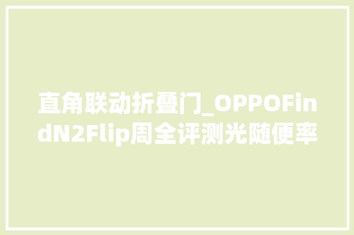 直角联动折叠门_OPPOFindN2Flip周全评测光随便率性窗就玩儿嗨了