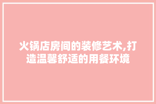 火锅店房间的装修艺术,打造温馨舒适的用餐环境