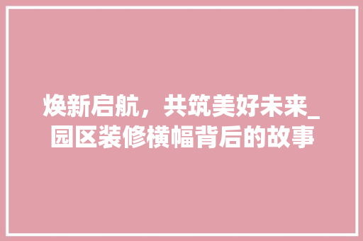 焕新启航，共筑美好未来_园区装修横幅背后的故事