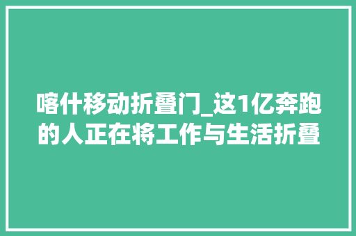 喀什移动折叠门_这1亿奔跑的人正在将工作与生活折叠 铝合金门