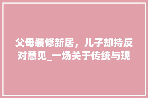 父母装修新居，儿子却持反对意见_一场关于传统与现代的碰撞