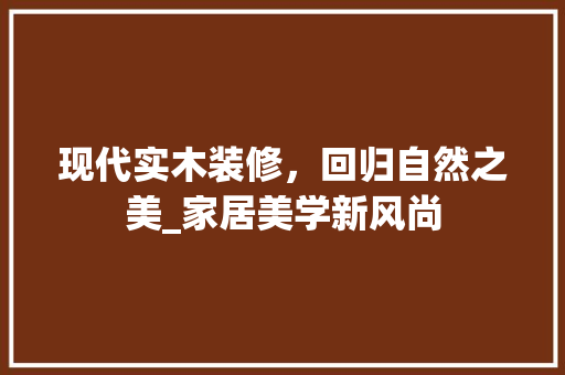 现代实木装修，回归自然之美_家居美学新风尚