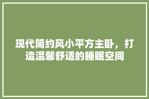 现代简约风小平方主卧，打造温馨舒适的睡眠空间