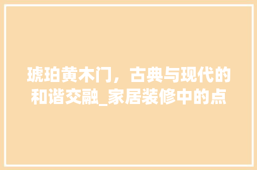 琥珀黄木门，古典与现代的和谐交融_家居装修中的点睛之笔