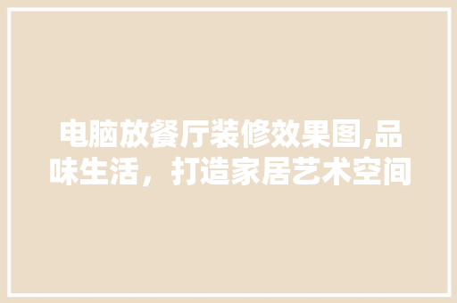 电脑放餐厅装修效果图,品味生活，打造家居艺术空间