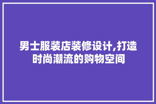 男士服装店装修设计,打造时尚潮流的购物空间