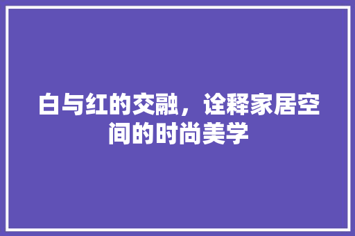 白与红的交融，诠释家居空间的时尚美学