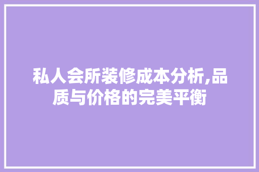 私人会所装修成本分析,品质与价格的完美平衡