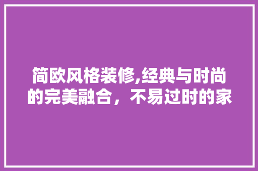 简欧风格装修,经典与时尚的完美融合，不易过时的家居美学