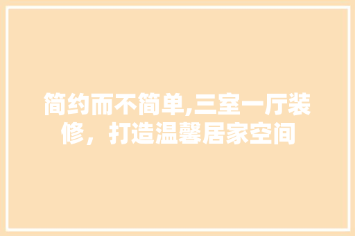 简约而不简单,三室一厅装修，打造温馨居家空间