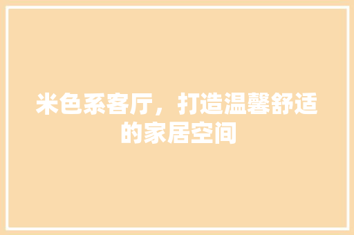 米色系客厅，打造温馨舒适的家居空间