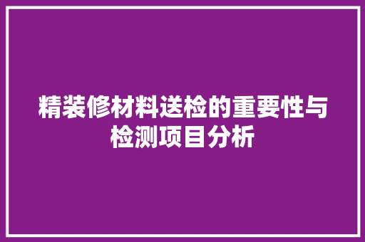 精装修材料送检的重要性与检测项目分析