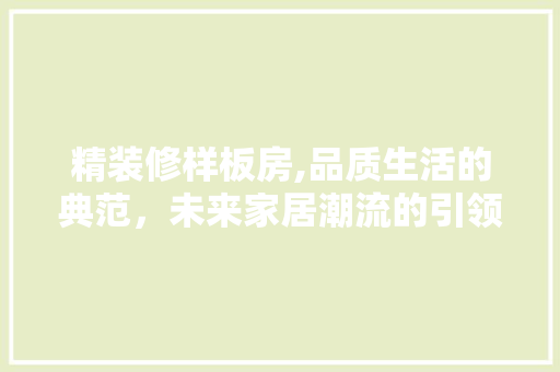 精装修样板房,品质生活的典范，未来家居潮流的引领者