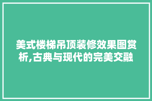 美式楼梯吊顶装修效果图赏析,古典与现代的完美交融