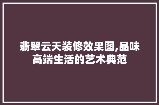 翡翠云天装修效果图,品味高端生活的艺术典范