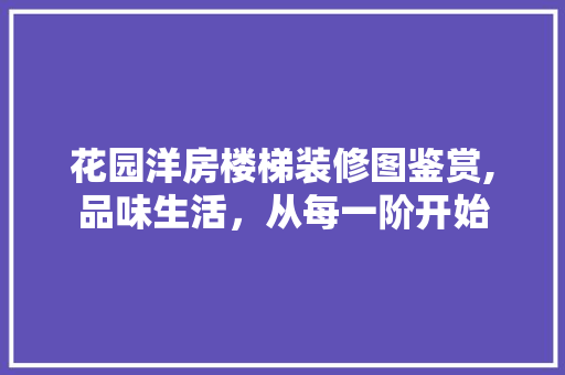 花园洋房楼梯装修图鉴赏,品味生活，从每一阶开始