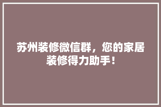 苏州装修微信群，您的家居装修得力助手！