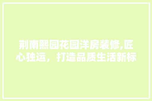 荆南熙园花园洋房装修,匠心独运，打造品质生活新标杆