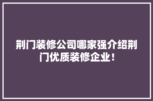 荆门装修公司哪家强介绍荆门优质装修企业！