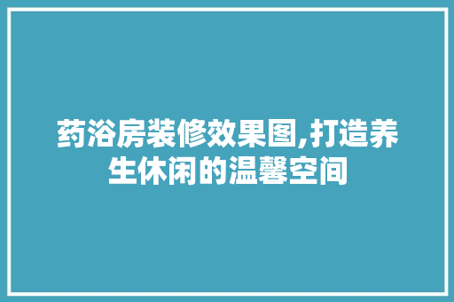 药浴房装修效果图,打造养生休闲的温馨空间