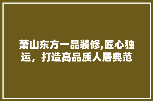 萧山东方一品装修,匠心独运，打造高品质人居典范
