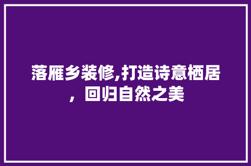落雁乡装修,打造诗意栖居，回归自然之美