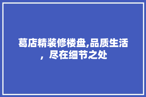 葛店精装修楼盘,品质生活，尽在细节之处