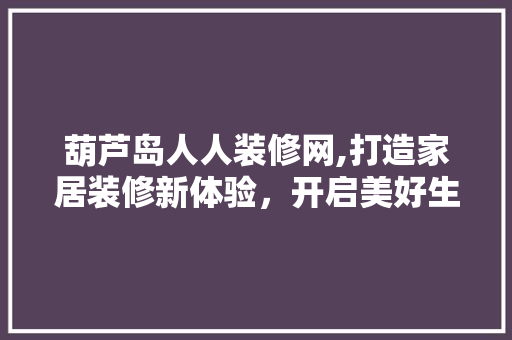 葫芦岛人人装修网,打造家居装修新体验，开启美好生活篇章