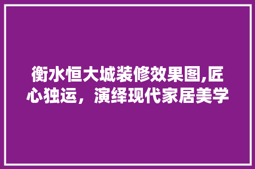衡水恒大城装修效果图,匠心独运，演绎现代家居美学