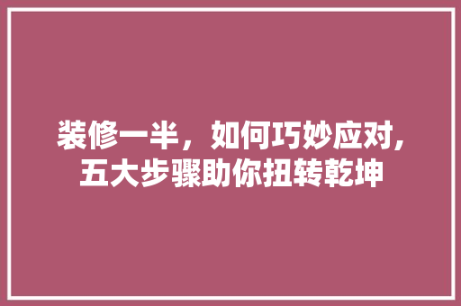 装修一半，如何巧妙应对,五大步骤助你扭转乾坤