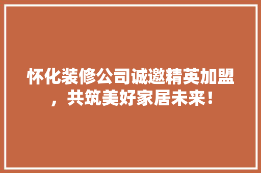 怀化装修公司诚邀精英加盟，共筑美好家居未来！