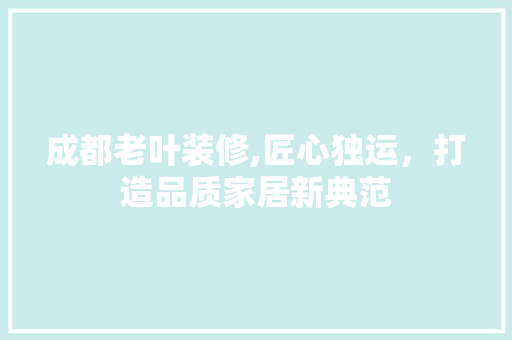 成都老叶装修,匠心独运，打造品质家居新典范