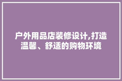 户外用品店装修设计,打造温馨、舒适的购物环境