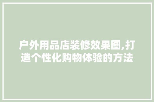 户外用品店装修效果图,打造个性化购物体验的方法