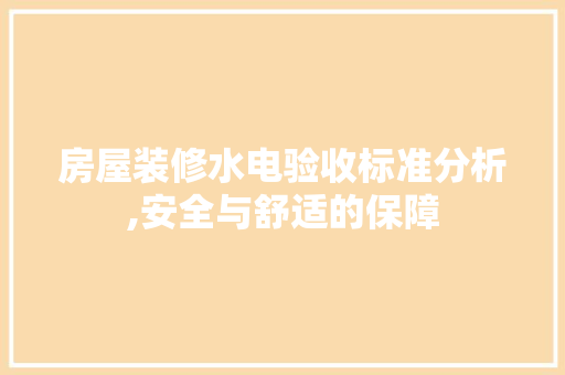 房屋装修水电验收标准分析,安全与舒适的保障