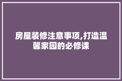 房屋装修注意事项,打造温馨家园的必修课