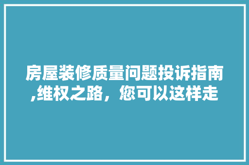 房屋装修质量问题投诉指南,维权之路，您可以这样走