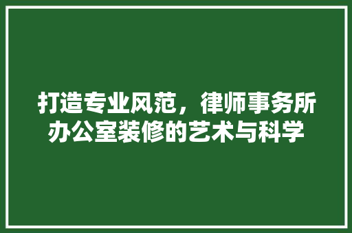 打造专业风范，律师事务所办公室装修的艺术与科学