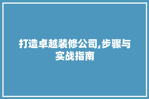 打造卓越装修公司,步骤与实战指南